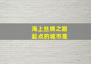 海上丝绸之路 起点的城市是